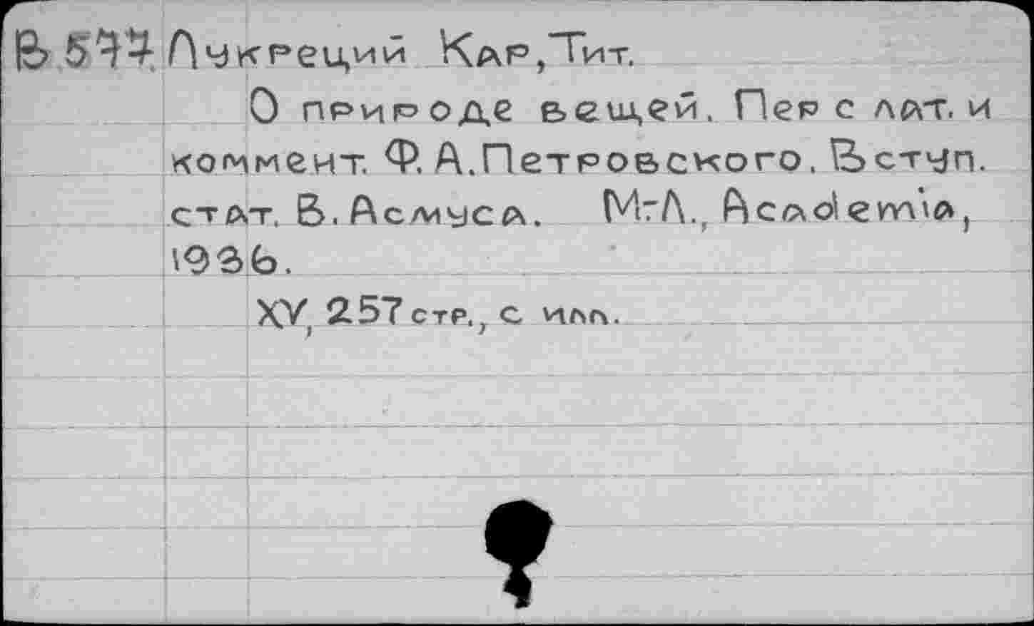 ﻿Пмкреций Кар/Тит.
О прир оде вещей, Пер с лат. и коммент, Ф А.Петровского. Ьст^п. ст ат. Е>. Ас/мус а. ГИгЛ., Асао^ ет'А, 1936.
XV, 257стр., с илл.